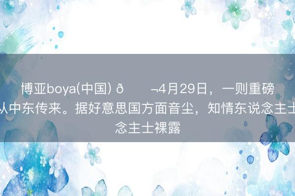 博亚boya(中国) 🌬4月29日,一则重磅音尘从中东传来。据好意思国方面音尘,知情东说念主士裸露