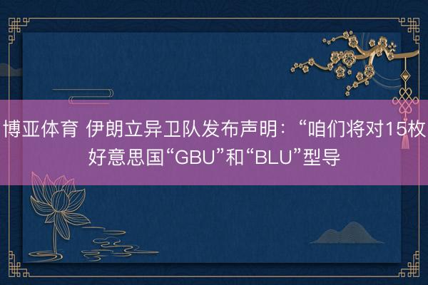 博亚体育 伊朗立异卫队发布声明：“咱们将对15枚好意思国“GBU”和“BLU”型导