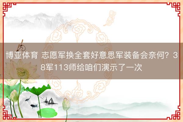 博亚体育 志愿军换全套好意思军装备会奈何？38军113师给咱们演示了一次