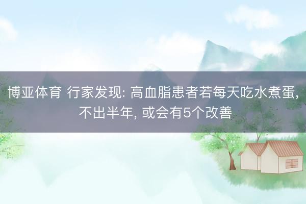 博亚体育 行家发现: 高血脂患者若每天吃水煮蛋， 不出半年， 或会有5个改善