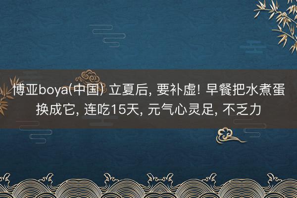 博亚boya(中国) 立夏后， 要补虚! 早餐把水煮蛋换成它， 连吃15天， 元气心灵足， 不乏力