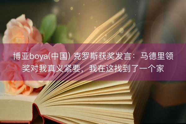 博亚boya(中国) 克罗斯获奖发言:马德里领奖对我真义紧要,我在这找到了一个家