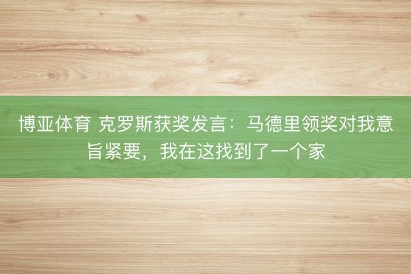 博亚体育 克罗斯获奖发言：马德里领奖对我意旨紧要，我在这找到了一个家