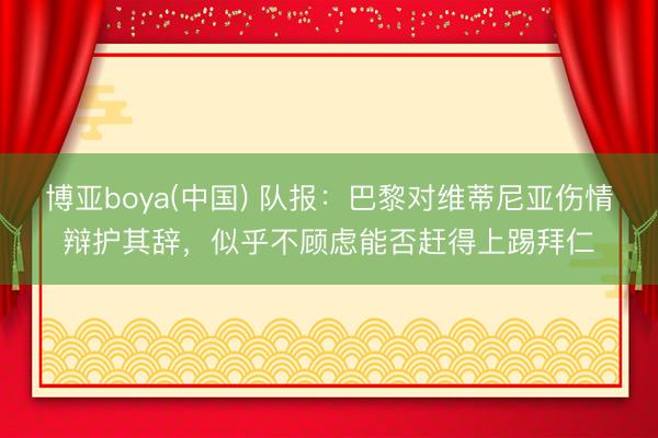 博亚boya(中国) 队报：巴黎对维蒂尼亚伤情辩护其辞，似乎不顾虑能否赶得上踢拜仁