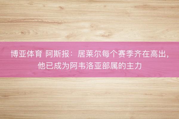 博亚体育 阿斯报：居莱尔每个赛季齐在高出，他已成为阿韦洛亚部属的主力