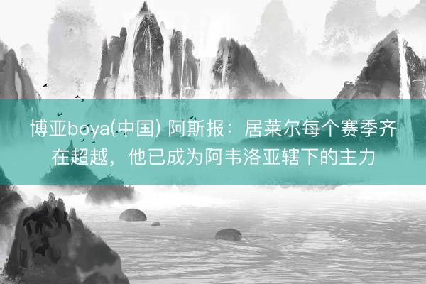 博亚boya(中国) 阿斯报：居莱尔每个赛季齐在超越，他已成为阿韦洛亚辖下的主力