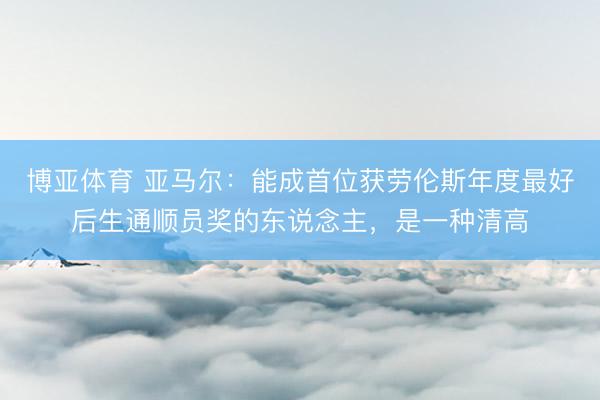 博亚体育 亚马尔：能成首位获劳伦斯年度最好后生通顺员奖的东说念主，是一种清高