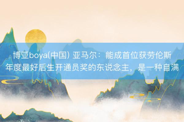 博亚boya(中国) 亚马尔：能成首位获劳伦斯年度最好后生开通员奖的东说念主，是一种自满