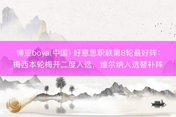 博亚boya(中国) 好意思职联第8轮最好阵：梅西本轮梅开二度入选，维尔纳入选替补阵