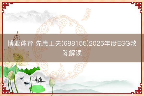博亚体育 先惠工夫(688155)2025年度ESG敷陈解读