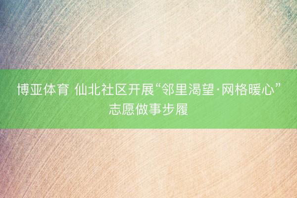 博亚体育 仙北社区开展“邻里渴望·网格暖心”志愿做事步履