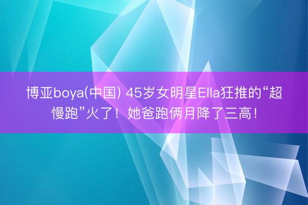 博亚boya(中国) 45岁女明星Ella狂推的“超慢跑”火了！她爸跑俩月降了三高！