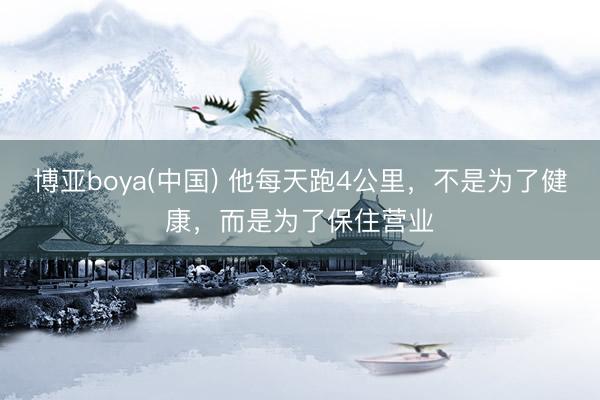 博亚boya(中国) 他每天跑4公里,不是为了健康,而是为了保住营业