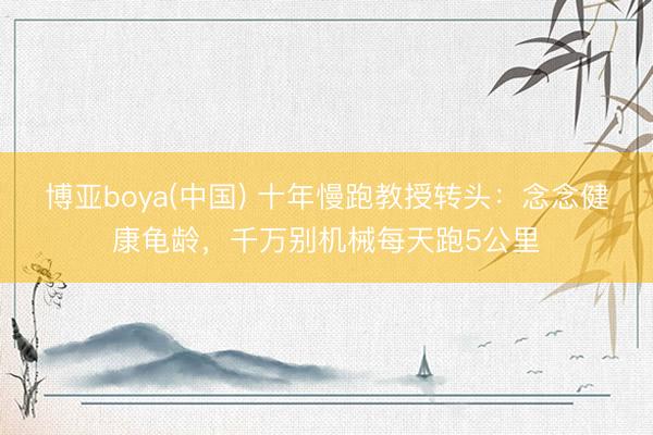博亚boya(中国) 十年慢跑教授转头：念念健康龟龄，千万别机械每天跑5公里