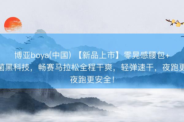 博亚boya(中国) 【新品上市】零晃感腰包+7A抗菌黑科技，畅赛马拉松全程干爽，轻弹速干，夜跑更安全！