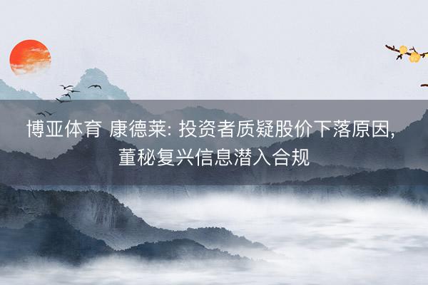 博亚体育 康德莱: 投资者质疑股价下落原因, 董秘复兴信息潜入合规