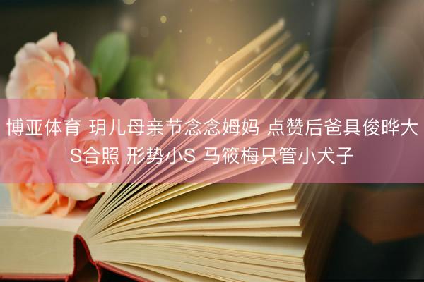博亚体育 玥儿母亲节念念姆妈 点赞后爸具俊晔大S合照 形势小S 马筱梅只管小犬子