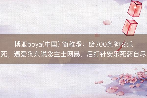 博亚boya(中国) 简稚澄：给700条狗安乐死，遭爱狗东说念主士网暴，后打针安乐死药自尽