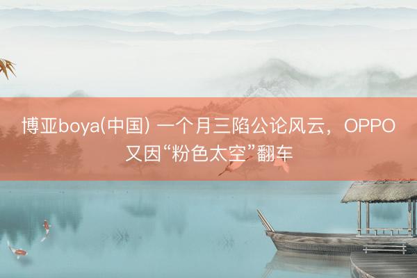 博亚boya(中国) 一个月三陷公论风云，OPPO又因“粉色太空”翻车