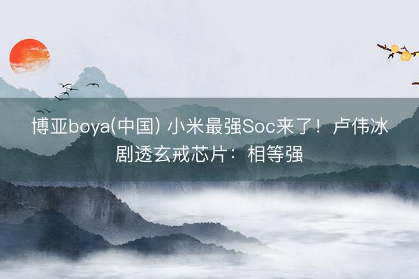 博亚boya(中国) 小米最强Soc来了！卢伟冰剧透玄戒芯片：相等强