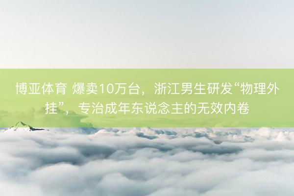 博亚体育 爆卖10万台，浙江男生研发“物理外挂”，专治成年东说念主的无效内卷