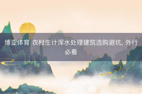 博亚体育 农村生计浑水处理建筑选购避坑， 外行必看