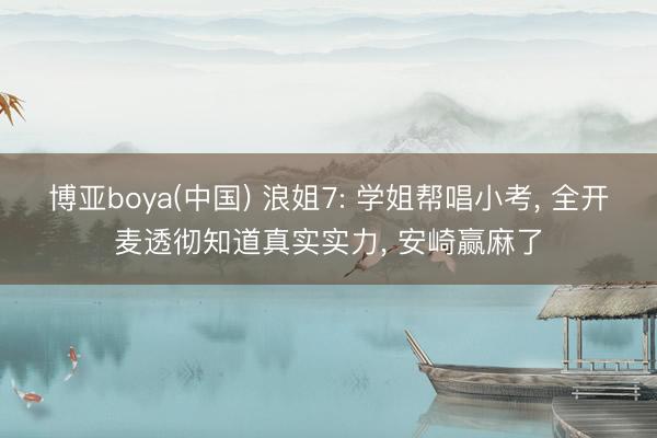 博亚boya(中国) 浪姐7: 学姐帮唱小考, 全开麦透彻知道真实实力, 安崎赢麻了