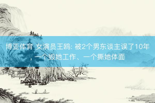 博亚体育 女演员王鸥: 被2个男东谈主误了10年， 一个毁她工作、一个撕她体面