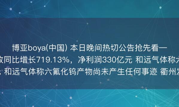 博亚boya(中国) 本日晚间热切公告抢先看——长鑫科技一季度营收同比增长719.13%，净利润330亿元 和远气体称六氟化钨产物尚未产生任何事迹 衢州发展拒绝重组