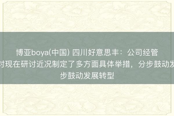 博亚boya(中国) 四川好意思丰：公司经管层已针对现在研讨近况制定了多方面具体举措，分步鼓动发展转型