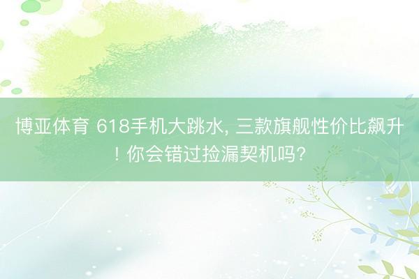 博亚体育 618手机大跳水， 三款旗舰性价比飙升! 你会错过捡漏契机吗?