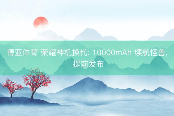 博亚体育 荣耀神机换代: 10000mAh 续航怪兽, 提前发布