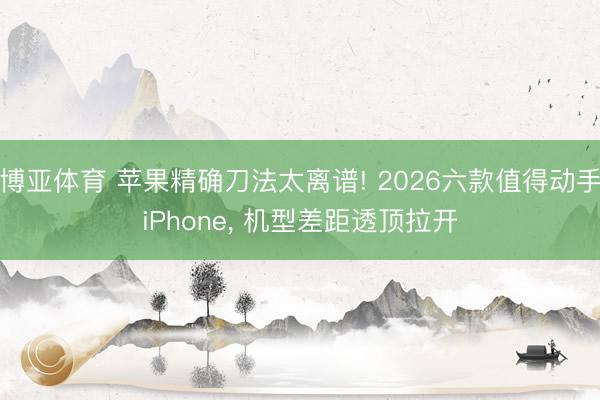 博亚体育 苹果精确刀法太离谱! 2026六款值得动手iPhone, 机型差距透顶拉开