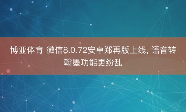 博亚体育 微信8.0.72安卓郑再版上线, 语音转翰墨功能更纷乱