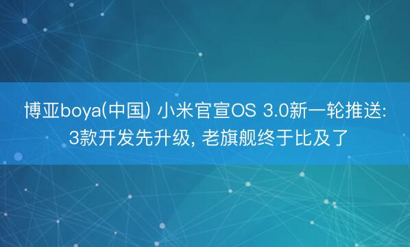博亚boya(中国) 小米官宣OS 3.0新一轮推送: 3款开发先升级， 老旗舰终于比及了