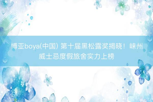 博亚boya(中国) 第十届黑松露奖揭晓！崃州威士忌度假旅舍实力上榜