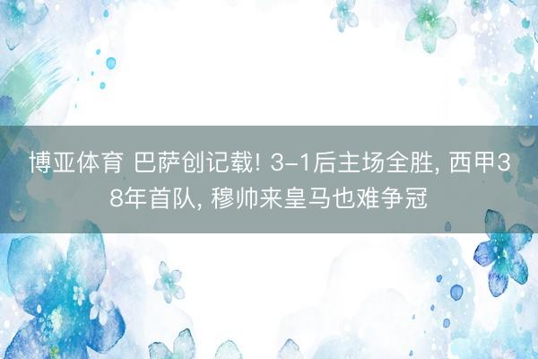 博亚体育 巴萨创记载! 3-1后主场全胜， 西甲38年首队， 穆帅来皇马也难争冠