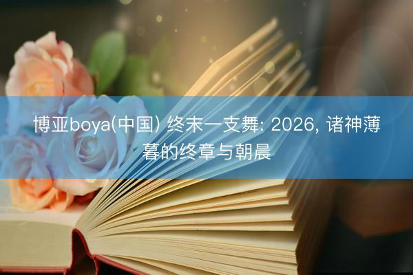 博亚boya(中国) 终末一支舞: 2026， 诸神薄暮的终章与朝晨