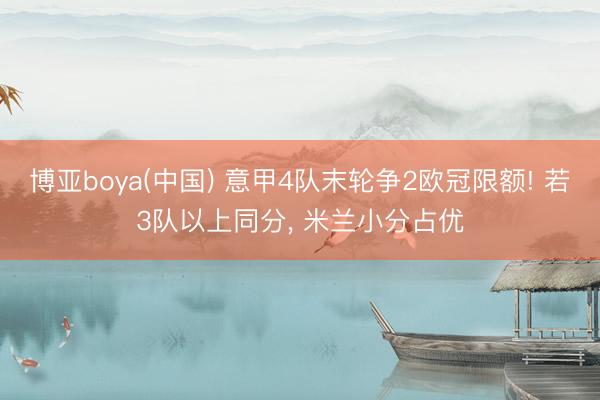 博亚boya(中国) 意甲4队末轮争2欧冠限额! 若3队以上同分, 米兰小分占优