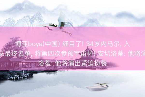 博亚boya(中国) 细目了! 34岁内马尔, 入选巴西国度队最终名单, 将第四次参预宇宙杯! 安切洛蒂: 他将演出紧迫扮装