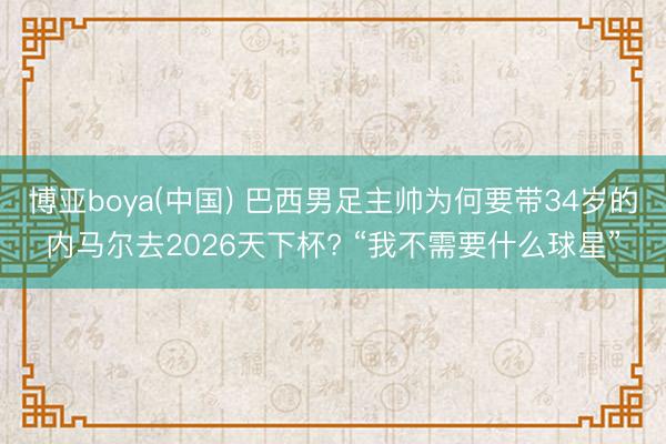 博亚boya(中国) 巴西男足主帅为何要带34岁的内马尔去2026天下杯? “我不需要什么球星”