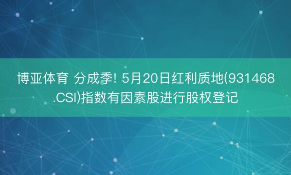 博亚体育 分成季! 5月20日红利质地(931468.CSI)指数有因素股进行股权登记