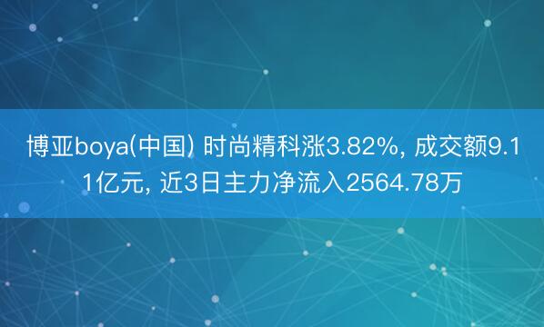 博亚boya(中国) 时尚精科涨3.82%， 成交额9.11亿元， 近3日主力净流入2564.78万