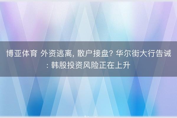 博亚体育 外资逃离， 散户接盘? 华尔街大行告诫: 韩股投资风险正在上升