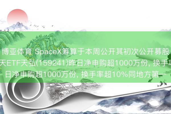 博亚体育 SpaceX筹算于本周公开其初次公开募股招股评释书， 航空航天ETF天弘(159241)昨日净申购超1000万份， 换手率超10%同地方第一
