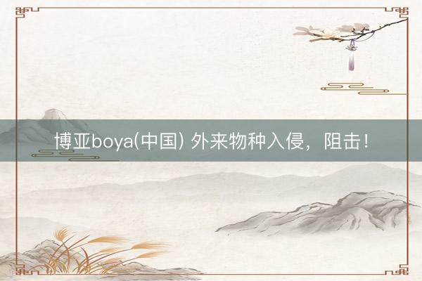 博亚boya(中国) 外来物种入侵，阻击！