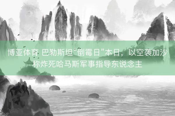 博亚体育 巴勒斯坦“倒霉日”本日，以空袭加沙称炸死哈马斯军事指导东说念主