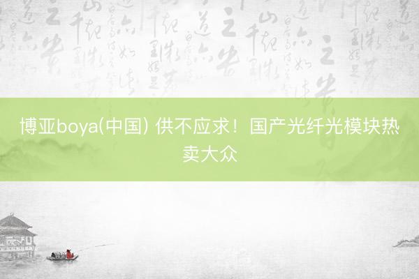 博亚boya(中国) 供不应求!国产光纤光模块热卖大众