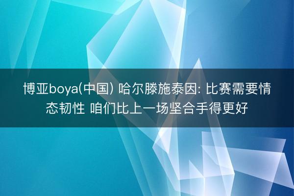 博亚boya(中国) 哈尔滕施泰因: 比赛需要情态韧性 咱们比上一场坚合手得更好