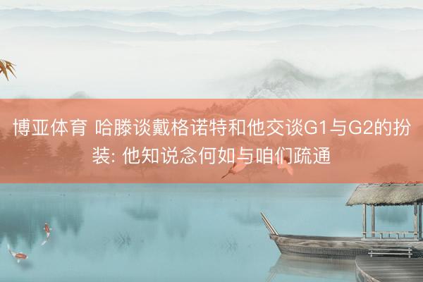 博亚体育 哈滕谈戴格诺特和他交谈G1与G2的扮装: 他知说念何如与咱们疏通